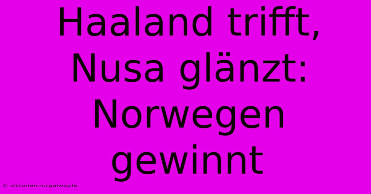 Haaland Trifft, Nusa Glänzt: Norwegen Gewinnt