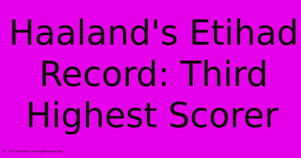 Haaland's Etihad Record: Third Highest Scorer