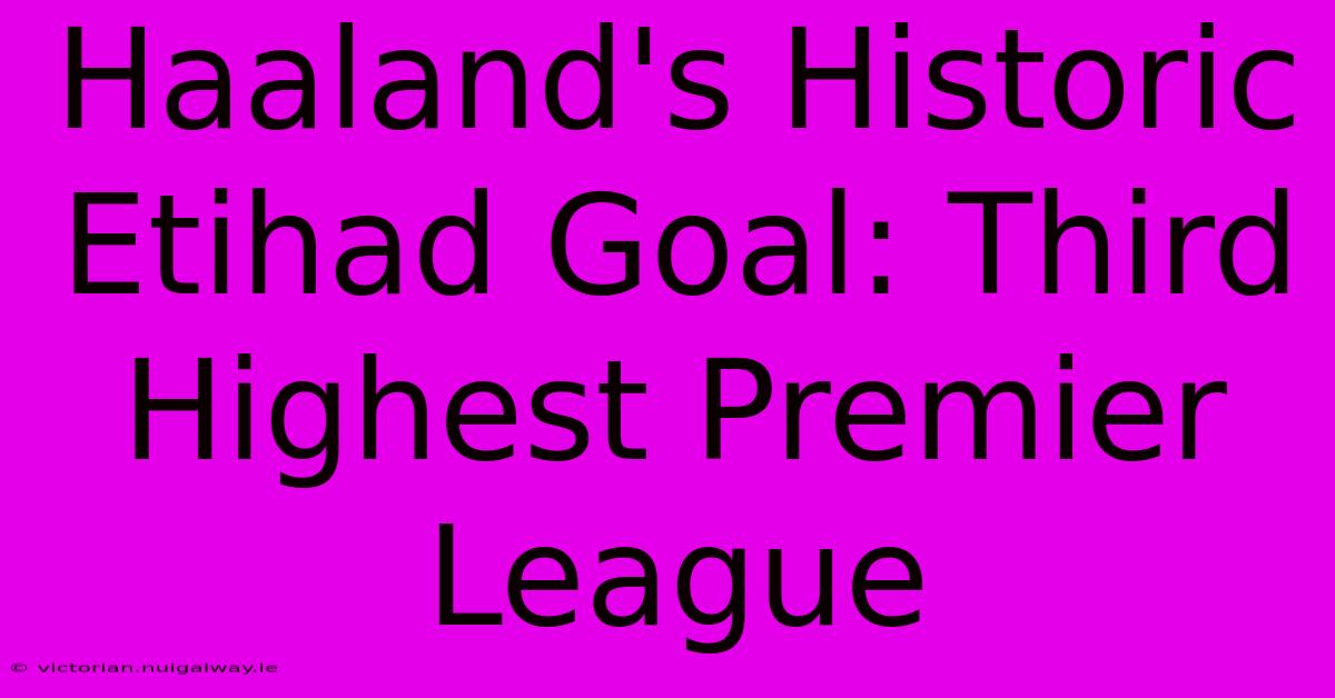 Haaland's Historic Etihad Goal: Third Highest Premier League