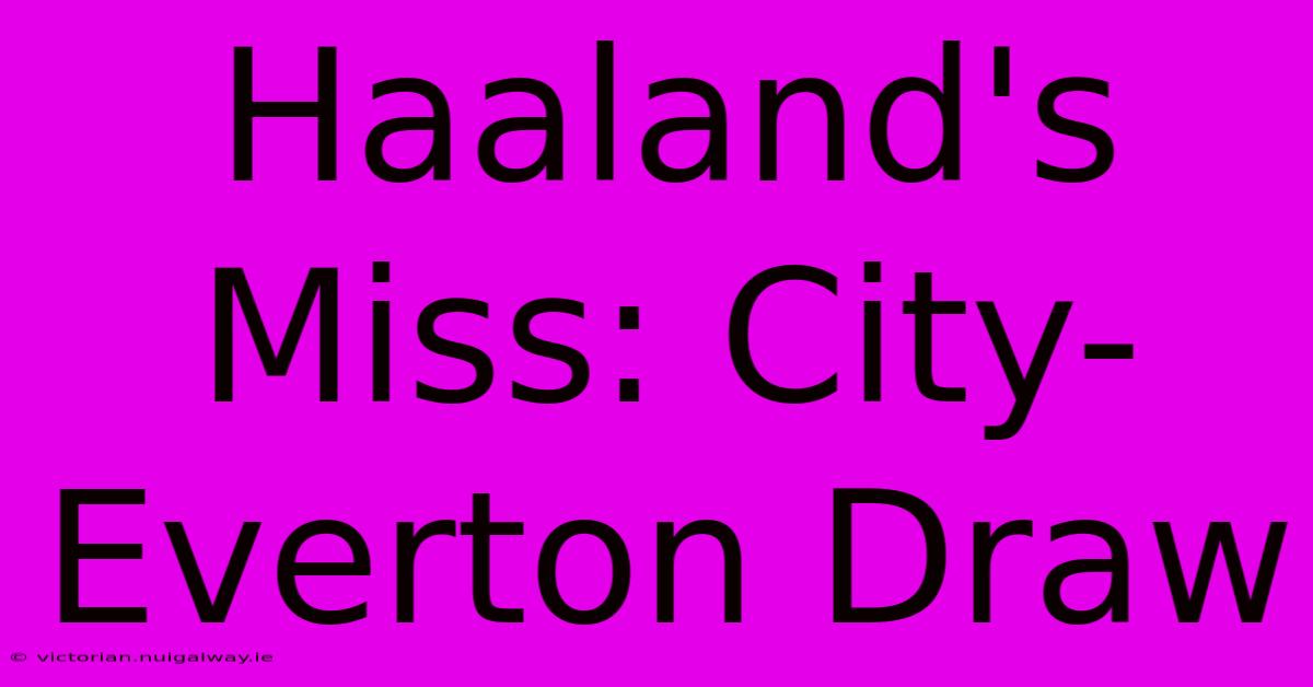 Haaland's Miss: City-Everton Draw