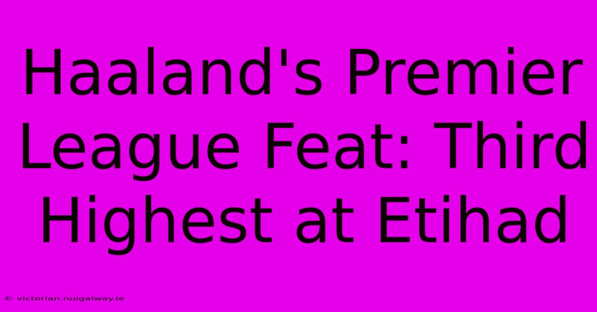 Haaland's Premier League Feat: Third Highest At Etihad