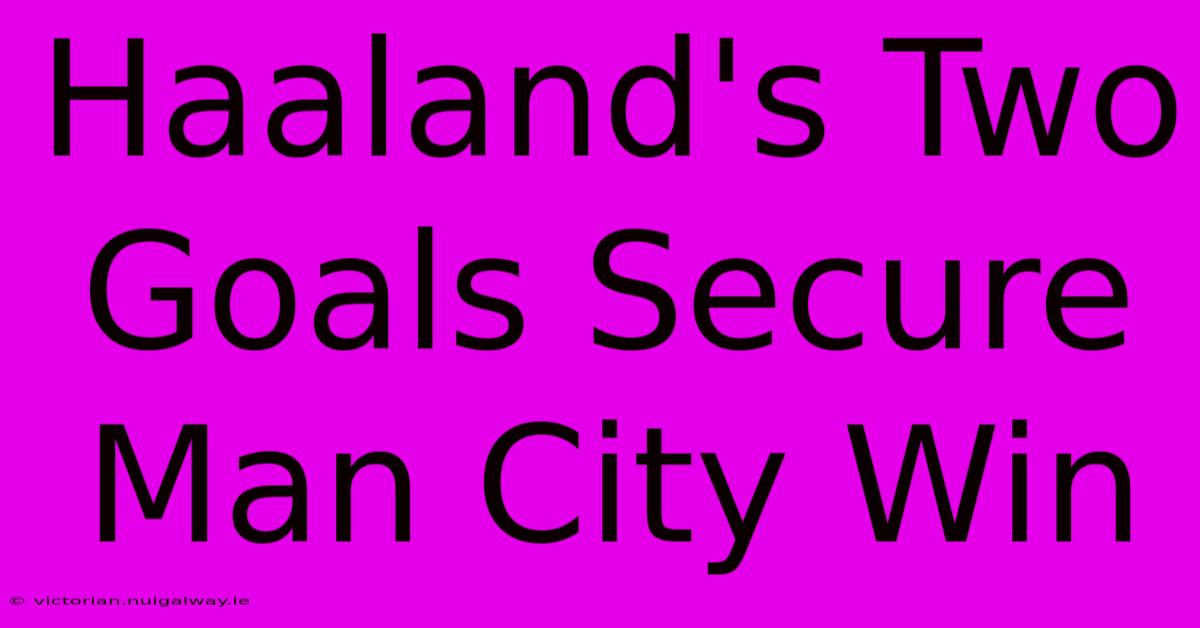 Haaland's Two Goals Secure Man City Win