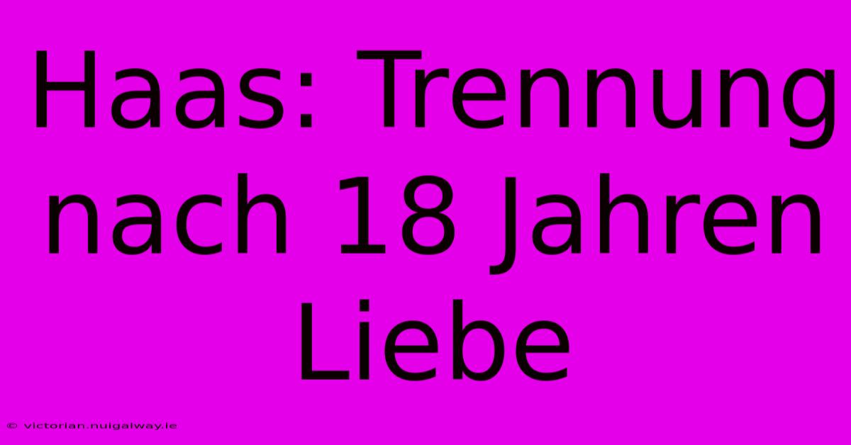 Haas: Trennung Nach 18 Jahren Liebe