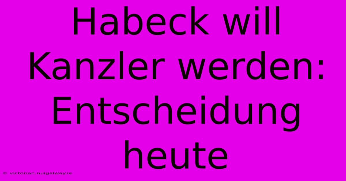 Habeck Will Kanzler Werden: Entscheidung Heute