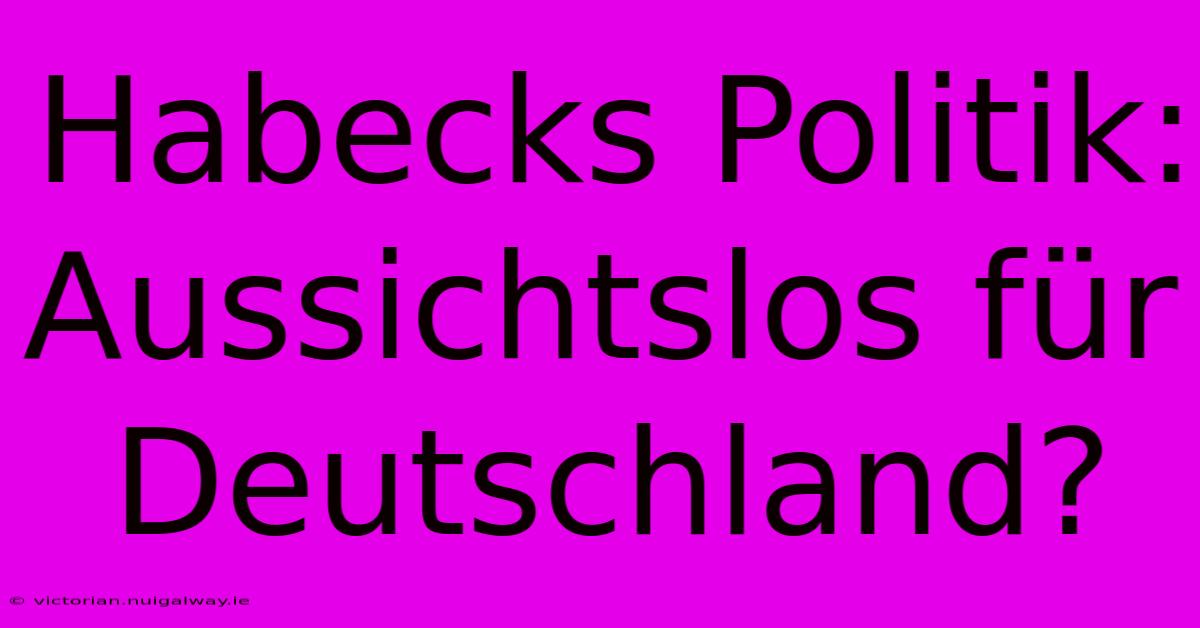 Habecks Politik: Aussichtslos Für Deutschland?