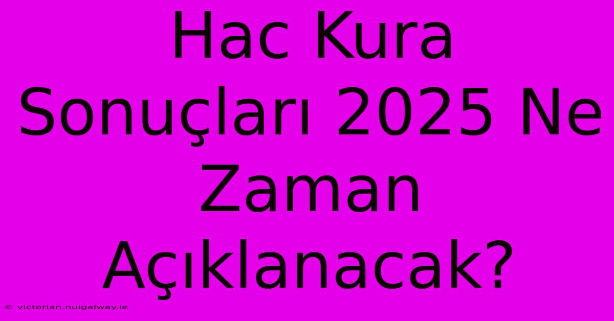 Hac Kura Sonuçları 2025 Ne Zaman Açıklanacak?