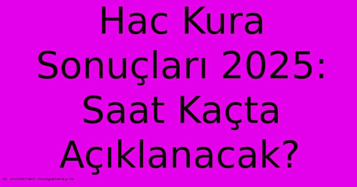 Hac Kura Sonuçları 2025: Saat Kaçta Açıklanacak?