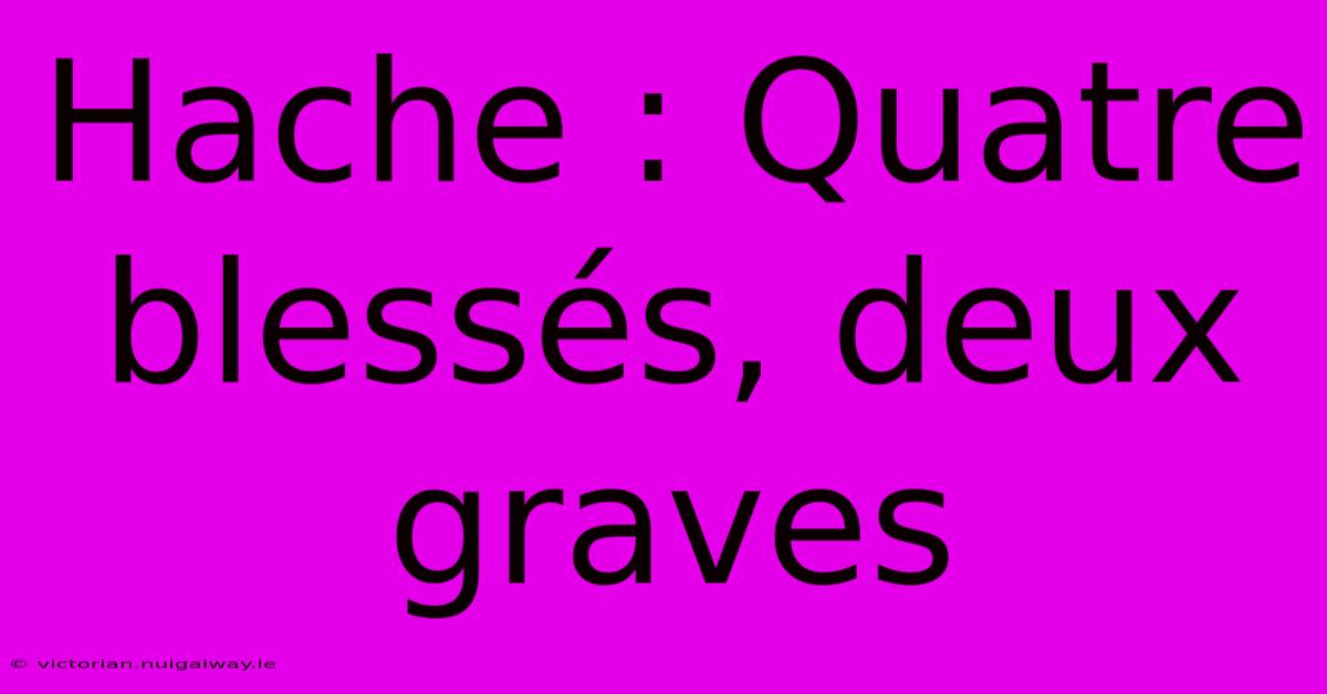 Hache : Quatre Blessés, Deux Graves