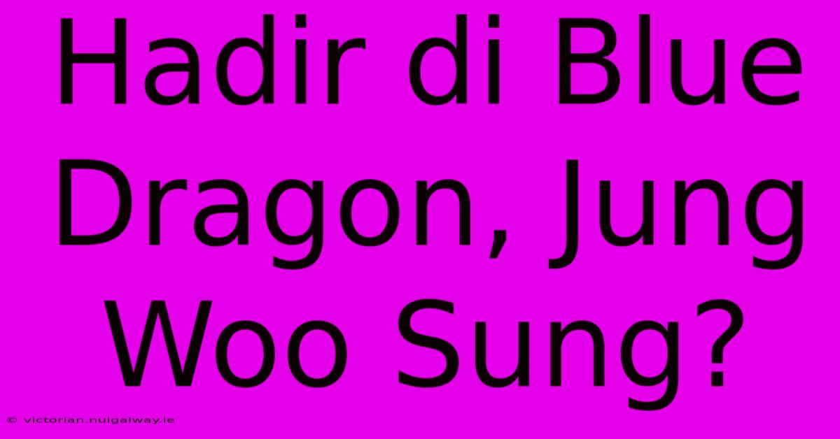 Hadir Di Blue Dragon, Jung Woo Sung?