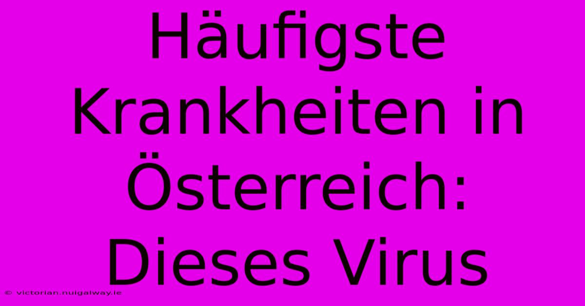 Häufigste Krankheiten In Österreich: Dieses Virus