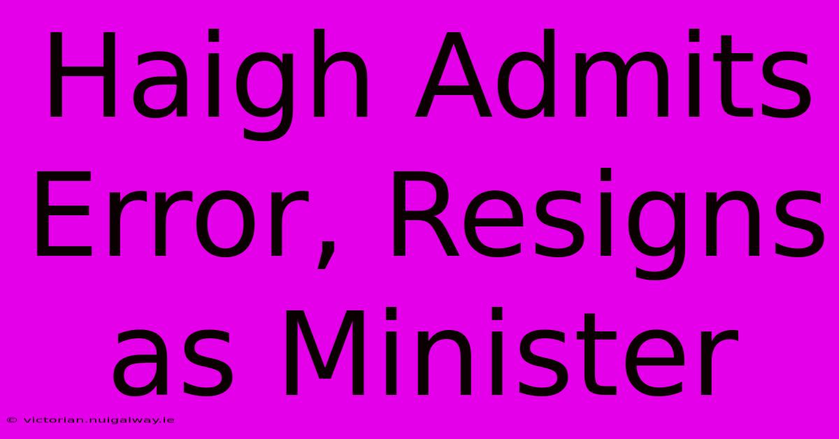 Haigh Admits Error, Resigns As Minister