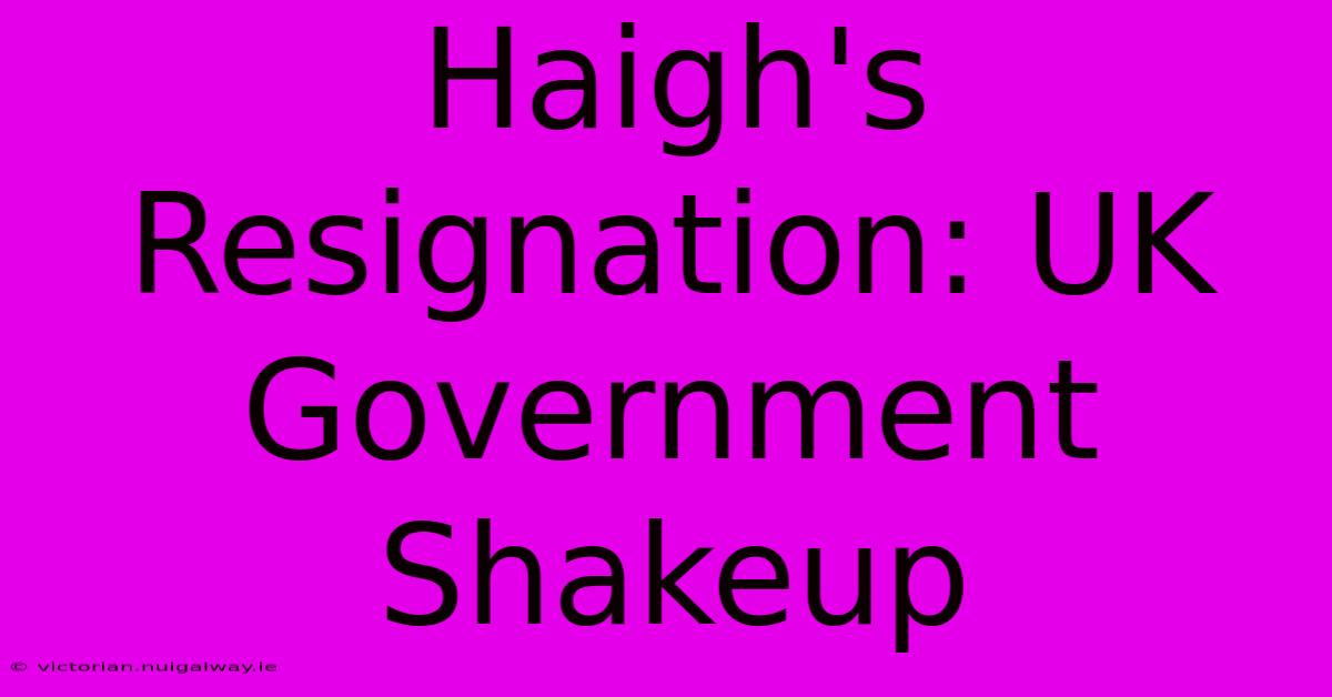 Haigh's Resignation: UK Government Shakeup