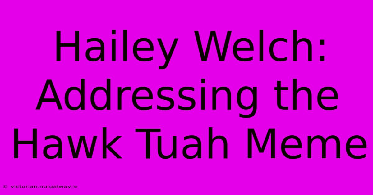 Hailey Welch: Addressing The Hawk Tuah Meme