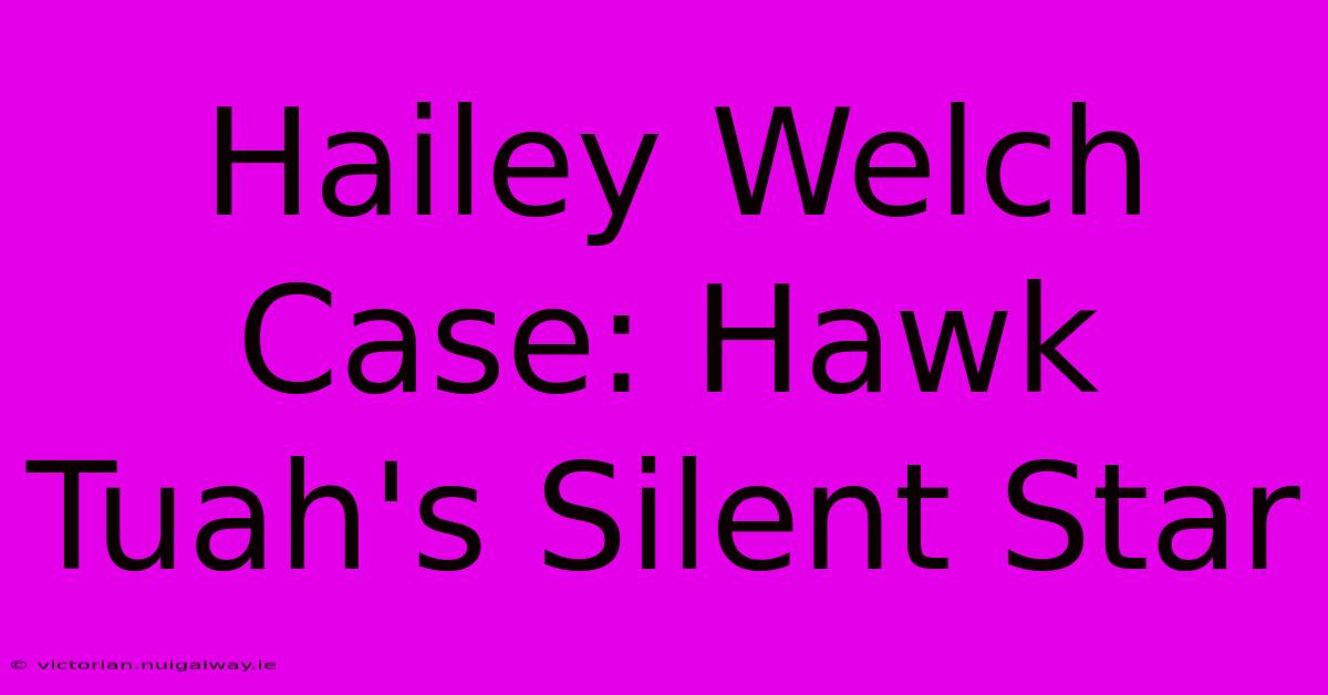 Hailey Welch Case: Hawk Tuah's Silent Star