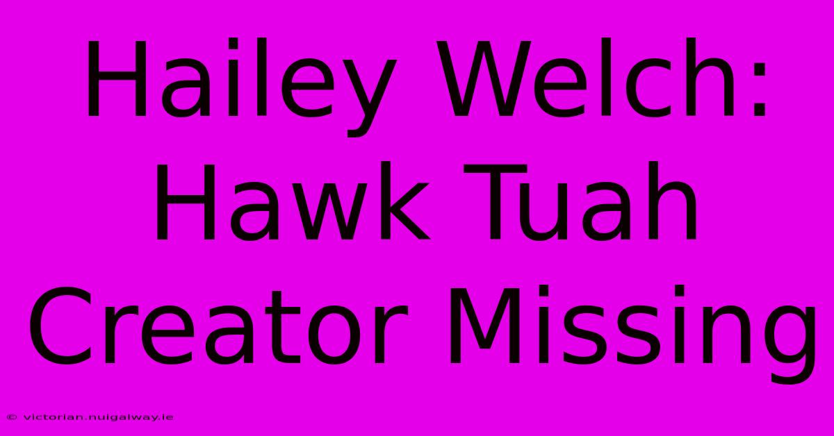 Hailey Welch: Hawk Tuah Creator Missing