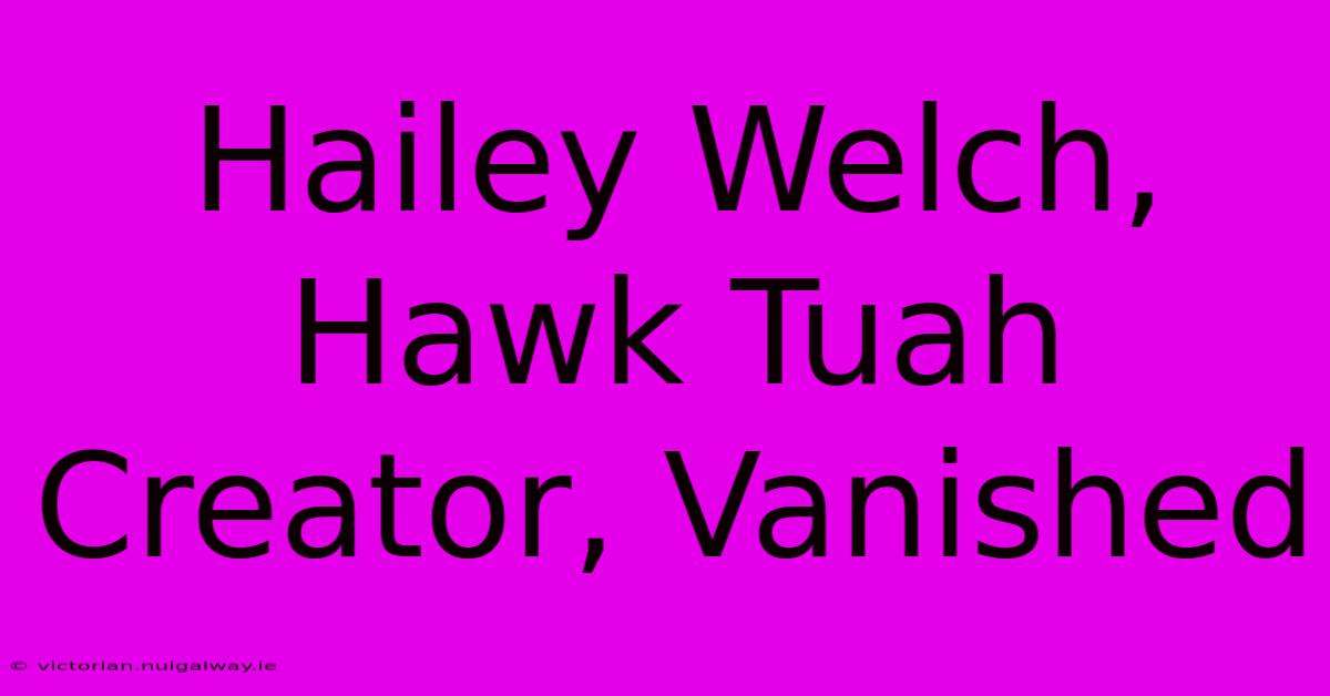 Hailey Welch, Hawk Tuah Creator, Vanished