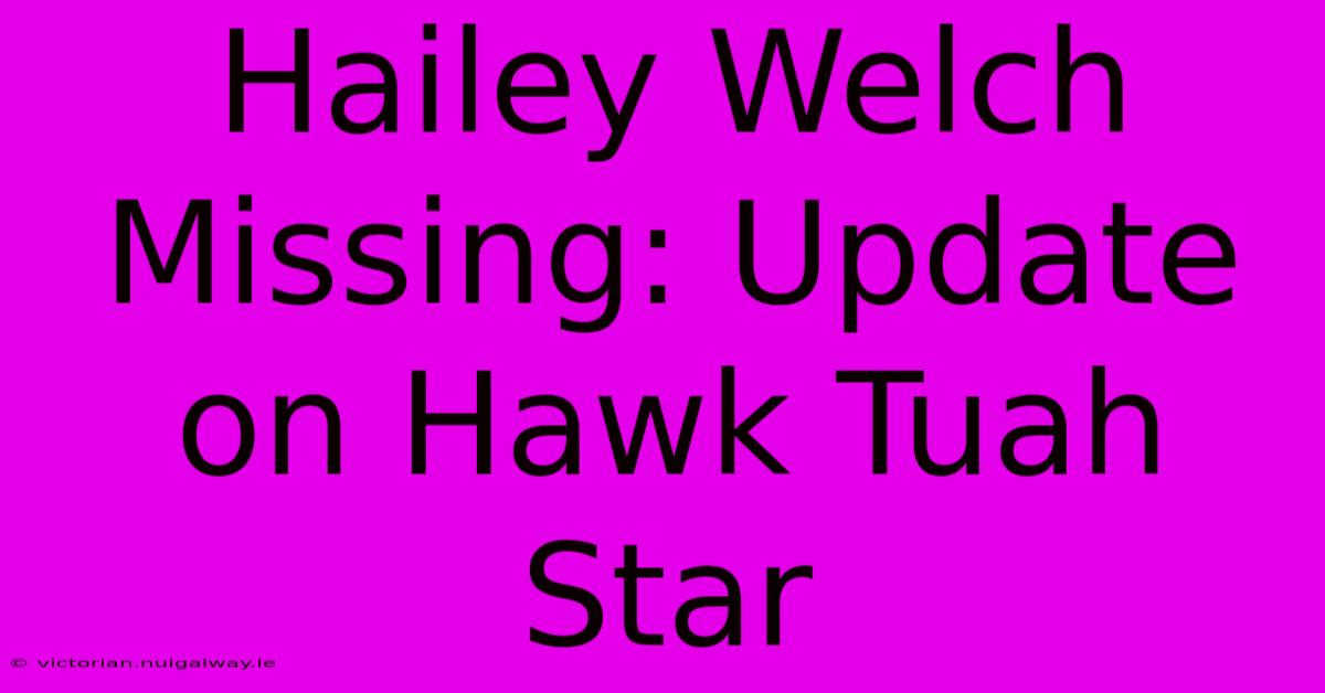 Hailey Welch Missing: Update On Hawk Tuah Star