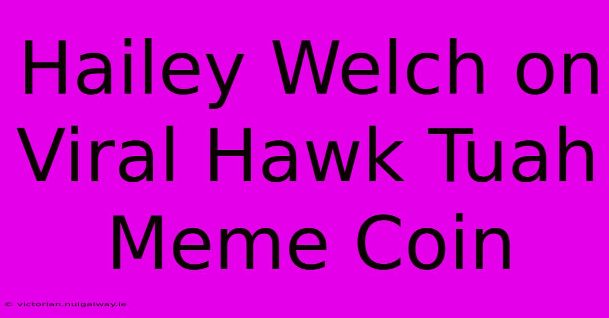 Hailey Welch On Viral Hawk Tuah Meme Coin