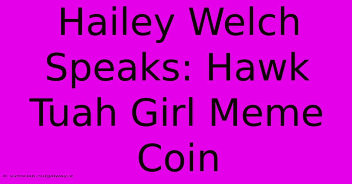 Hailey Welch Speaks: Hawk Tuah Girl Meme Coin