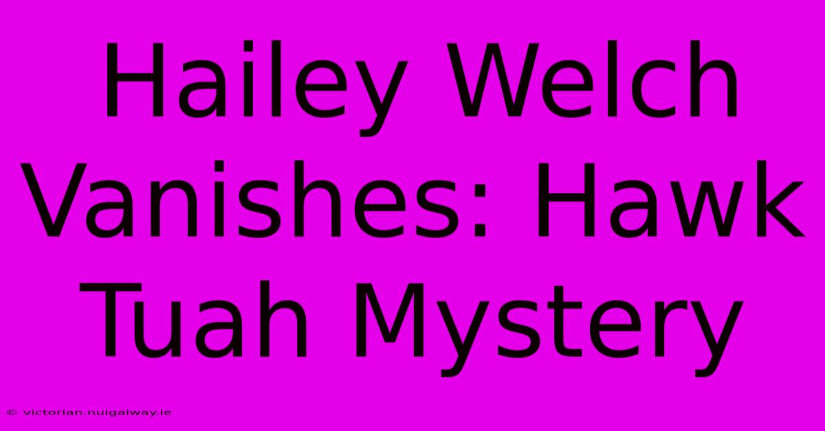 Hailey Welch Vanishes: Hawk Tuah Mystery