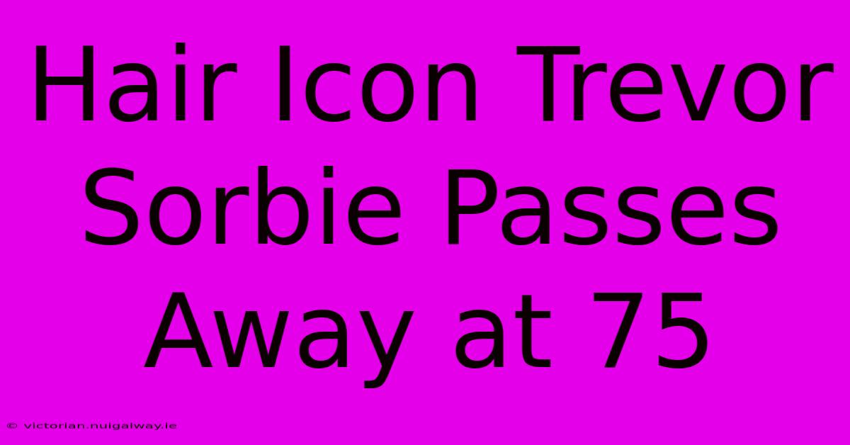 Hair Icon Trevor Sorbie Passes Away At 75