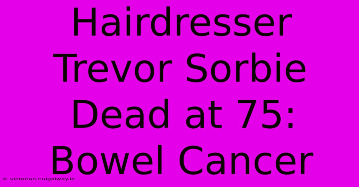 Hairdresser Trevor Sorbie Dead At 75: Bowel Cancer 