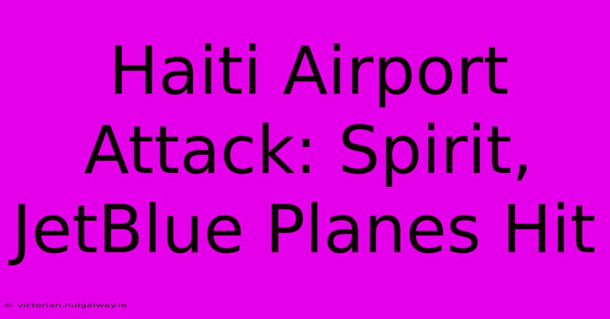 Haiti Airport Attack: Spirit, JetBlue Planes Hit