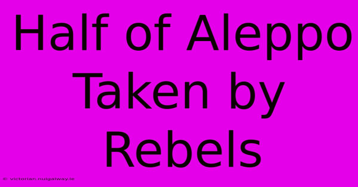 Half Of Aleppo Taken By Rebels