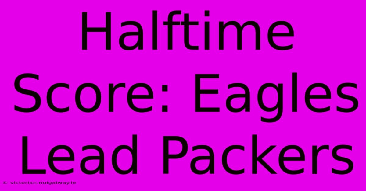 Halftime Score: Eagles Lead Packers