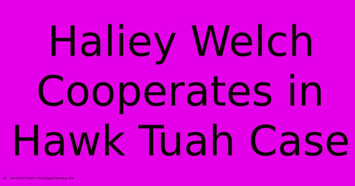 Haliey Welch Cooperates In Hawk Tuah Case