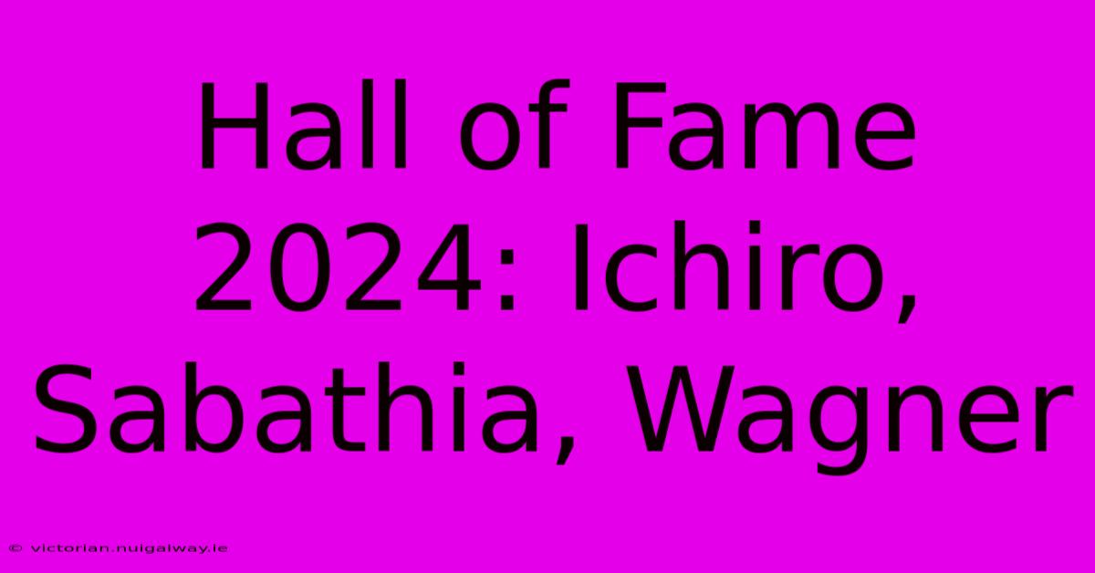 Hall Of Fame 2024: Ichiro, Sabathia, Wagner