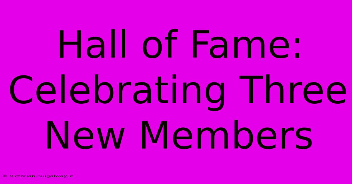 Hall Of Fame: Celebrating Three New Members