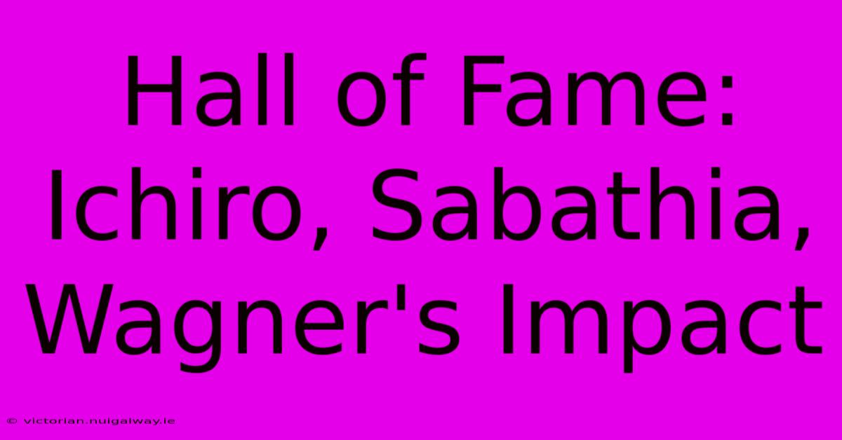 Hall Of Fame: Ichiro, Sabathia, Wagner's Impact