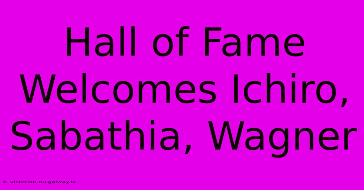 Hall Of Fame Welcomes Ichiro, Sabathia, Wagner