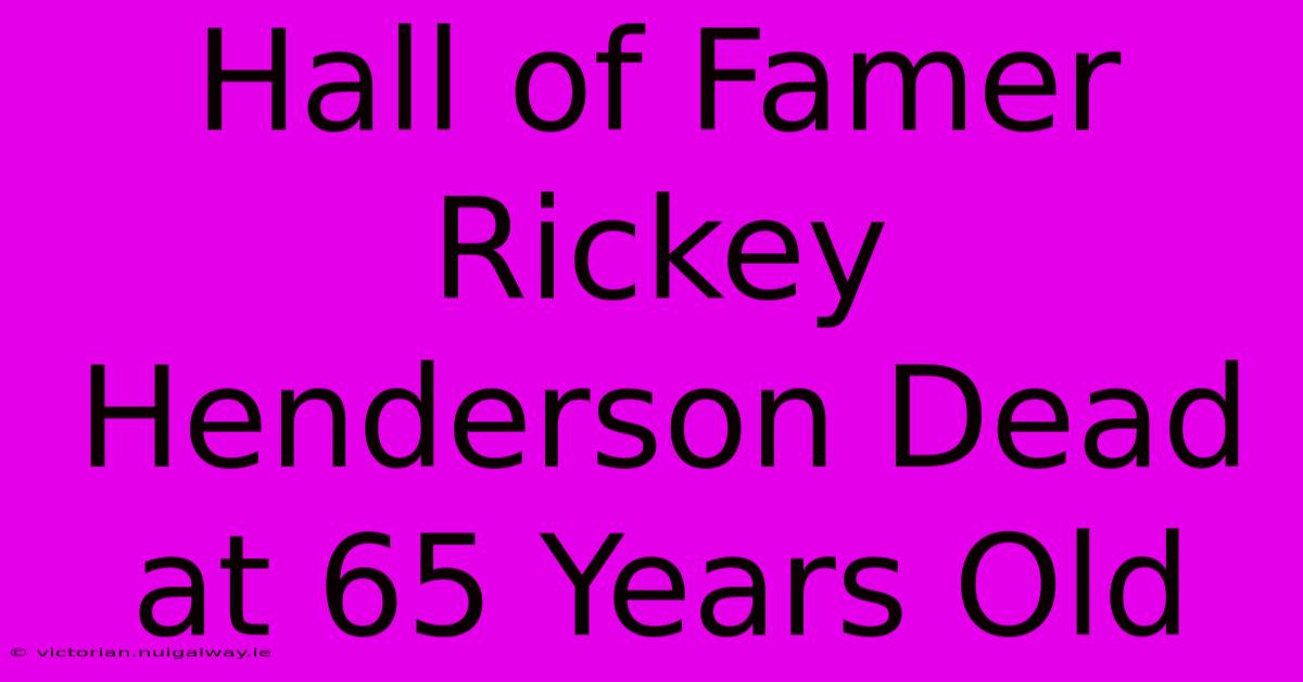 Hall Of Famer Rickey Henderson Dead At 65 Years Old