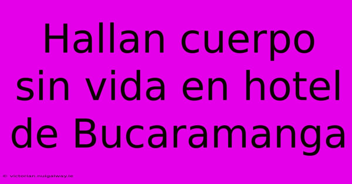 Hallan Cuerpo Sin Vida En Hotel De Bucaramanga 