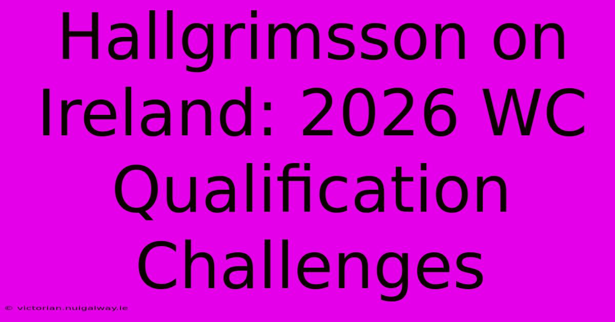 Hallgrimsson On Ireland: 2026 WC Qualification Challenges