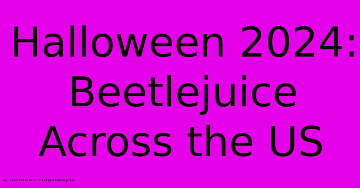 Halloween 2024: Beetlejuice Across The US 