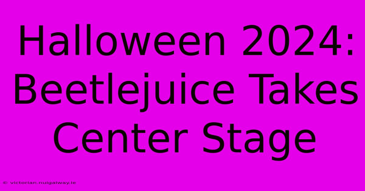 Halloween 2024: Beetlejuice Takes Center Stage