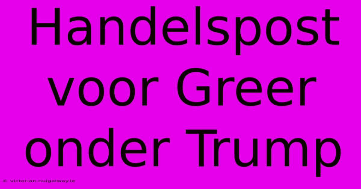 Handelspost Voor Greer Onder Trump