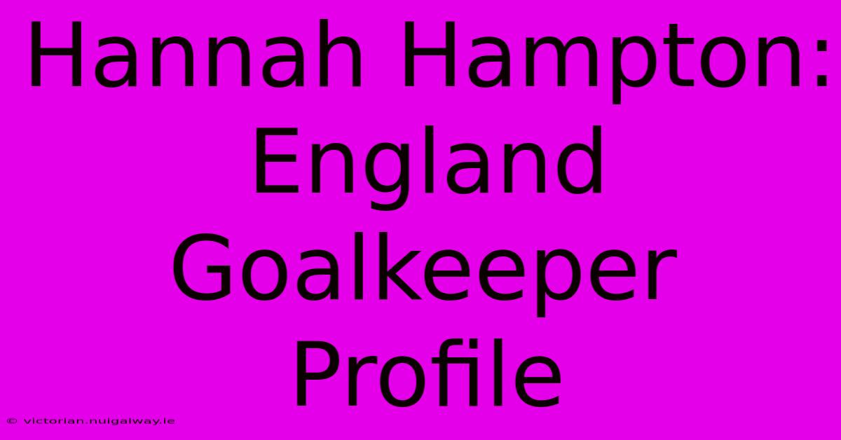 Hannah Hampton: England Goalkeeper Profile