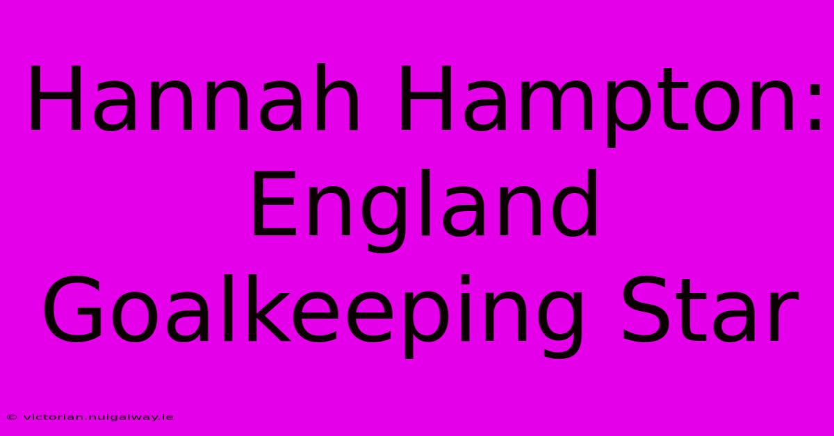 Hannah Hampton: England Goalkeeping Star