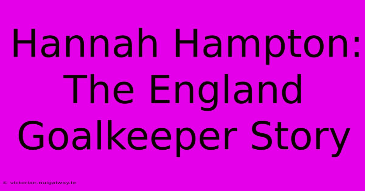 Hannah Hampton: The England Goalkeeper Story