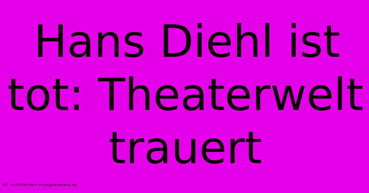 Hans Diehl Ist Tot: Theaterwelt Trauert