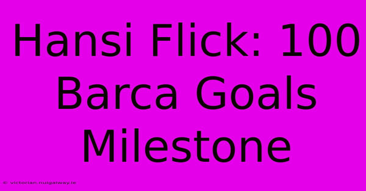 Hansi Flick: 100 Barca Goals Milestone