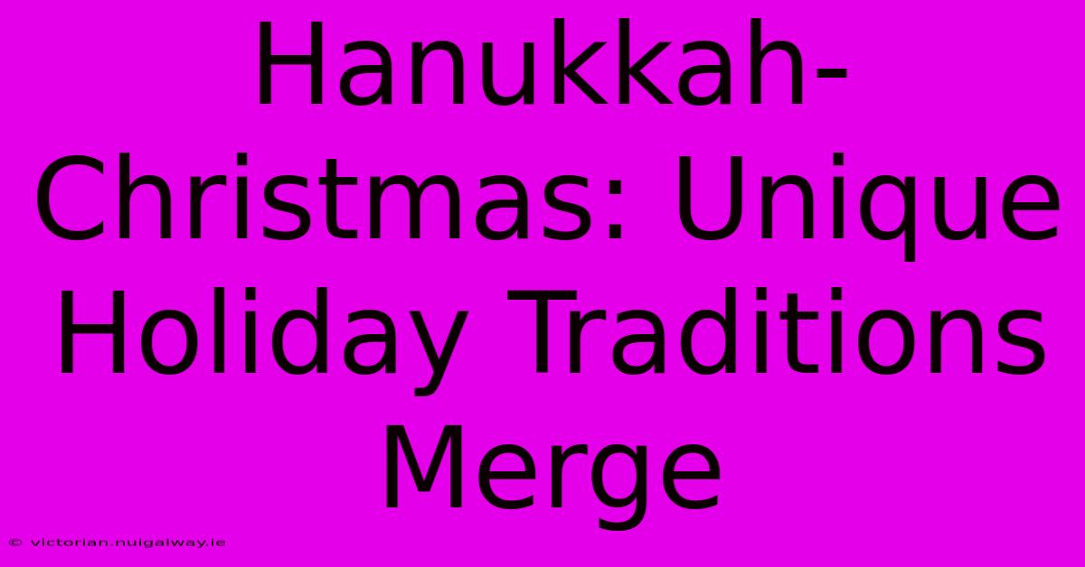 Hanukkah-Christmas: Unique Holiday Traditions Merge