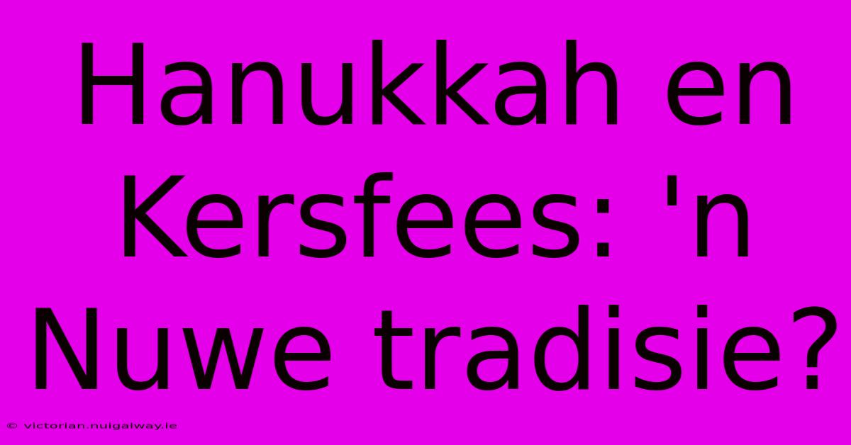 Hanukkah En Kersfees: 'n Nuwe Tradisie?