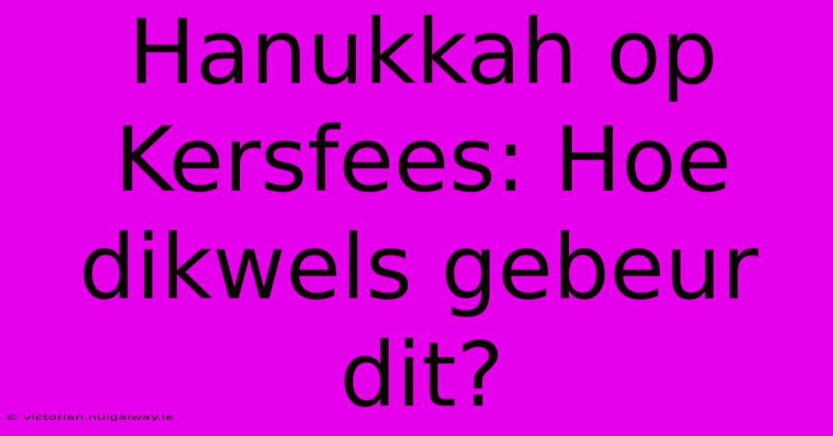 Hanukkah Op Kersfees: Hoe Dikwels Gebeur Dit?