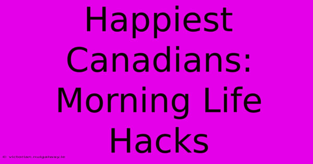 Happiest Canadians: Morning Life Hacks