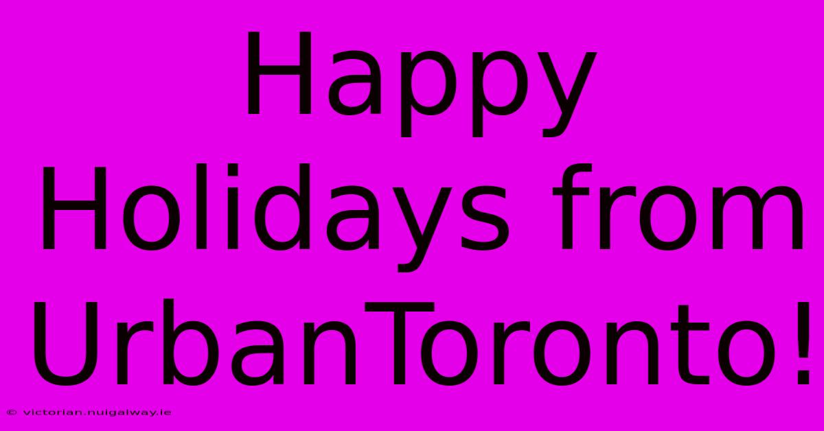 Happy Holidays From UrbanToronto!